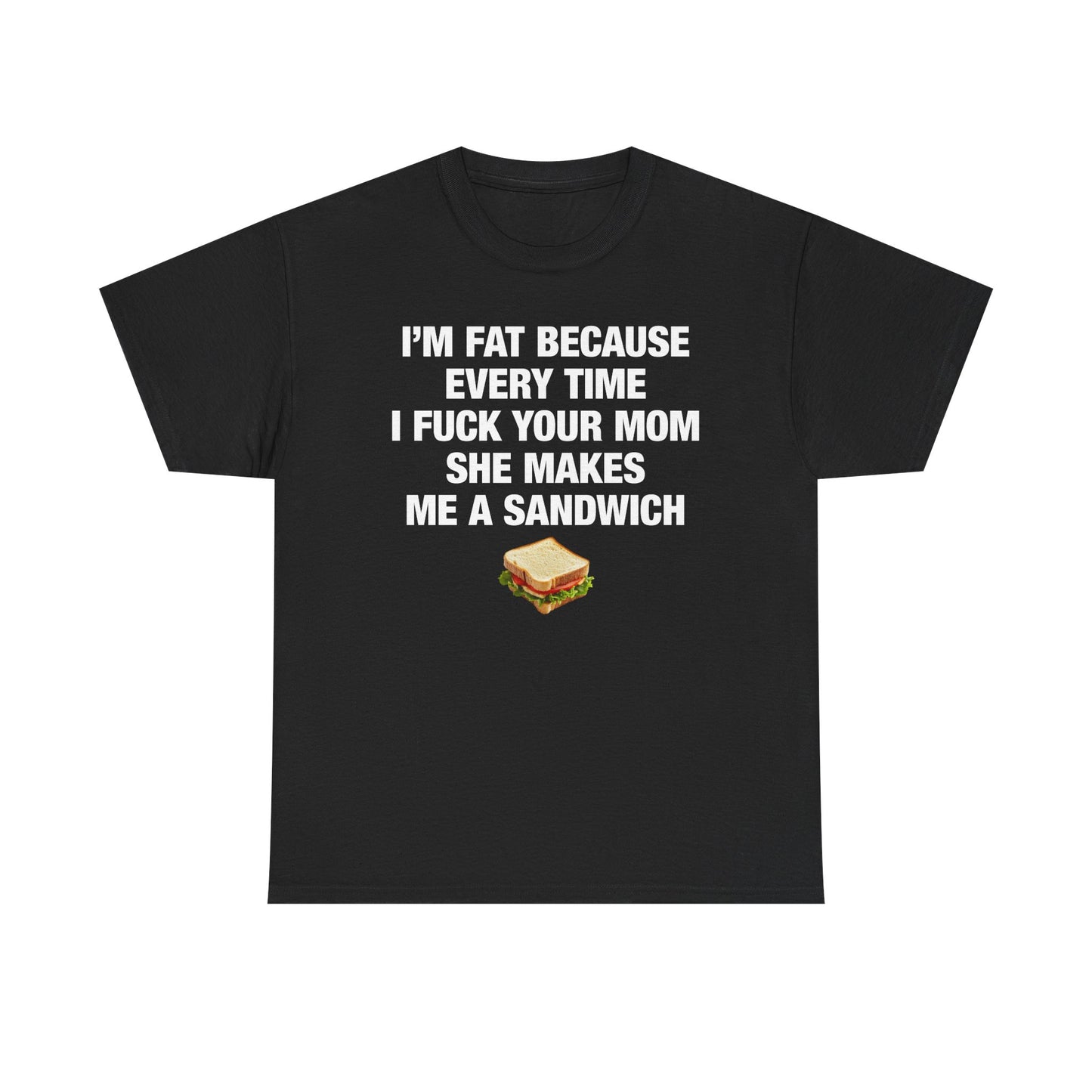 I'm Fat Because Every Time I Fuck Your Mom She Makes Me A Sandwich T-Shirt