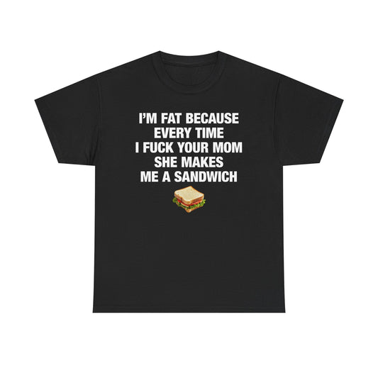 I'm Fat Because Every Time I Fuck Your Mom She Makes Me A Sandwich T-Shirt